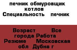 печник обмуровщик котлов  › Специальность ­ печник  › Возраст ­ 55 - Все города Работа » Резюме   . Московская обл.,Дубна г.